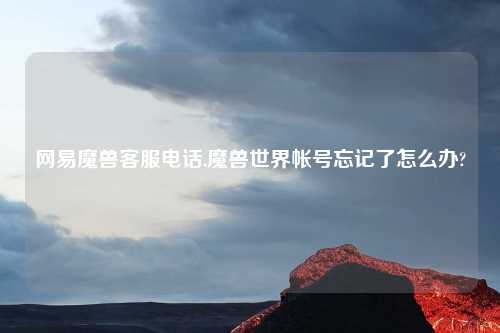 网易魔兽客服电话,魔兽世界帐号忘记了怎么办?