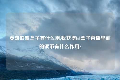 英雄联盟盒子有什么用,我获得lol盒子直播里面的银币有什么作用?