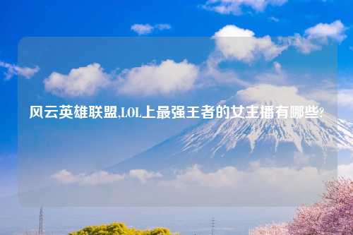 风云英雄联盟,LOL上最强王者的女主播有哪些?