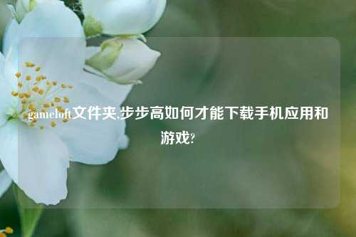 gameloft文件夹,步步高如何才能下载手机应用和游戏?