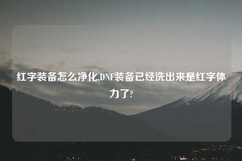 红字装备怎么净化,DNF装备已经洗出来是红字体力了?