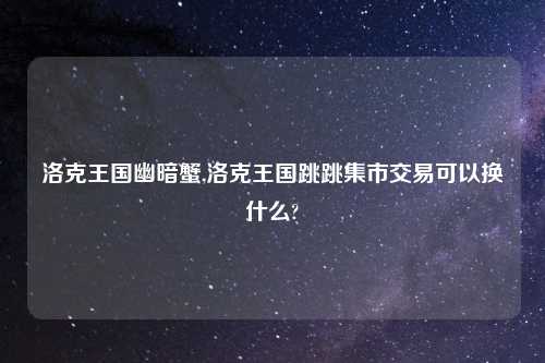 洛克王国幽暗蟹,洛克王国跳跳集市交易可以换什么?