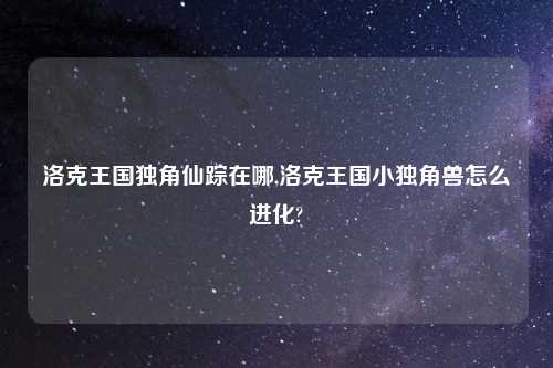 洛克王国独角仙踪在哪,洛克王国小独角兽怎么进化?