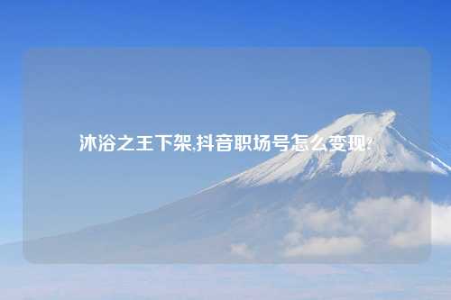 沐浴之王下架,抖音职场号怎么变现?