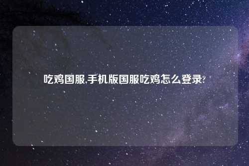 吃鸡国服,手机版国服吃鸡怎么登录?