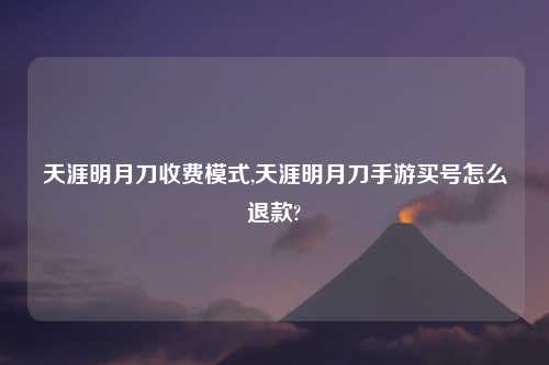天涯明月刀收费模式,天涯明月刀手游买号怎么退款?