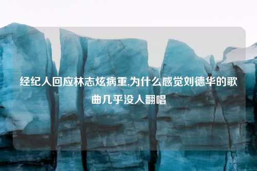 经纪人回应林志炫病重,为什么感觉刘德华的歌曲几乎没人翻唱