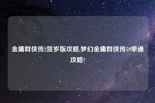 金庸群侠传2贺岁版攻略,梦幻金庸群侠传59单通攻略?