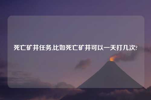 死亡矿井任务,比如死亡矿井可以一天打几次?