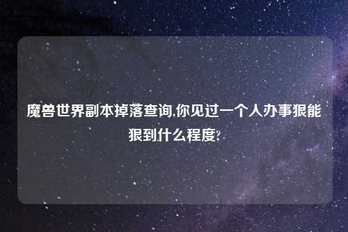 魔兽世界副本掉落查询,你见过一个人办事狠能狠到什么程度?