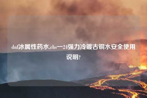 dnf冰属性药水,chs一24强力冷镀古铜水安全使用说明?