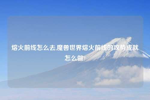 熔火前线怎么去,魔兽世界熔火前线的攻势成就怎么做?