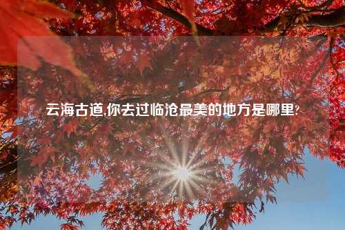 云海古道,你去过临沧最美的地方是哪里?