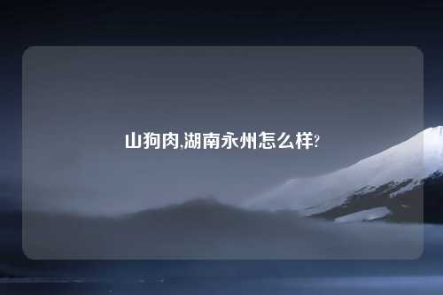 山狗肉,湖南永州怎么样?