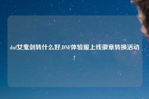 dnf女鬼剑转什么好,DNF体验服上线徽章转换活动?