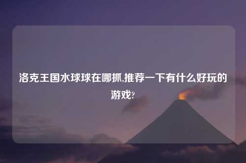 洛克王国水球球在哪抓,推荐一下有什么好玩的游戏?
