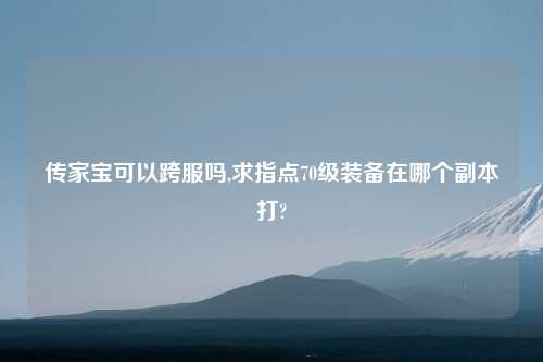 传家宝可以跨服吗,求指点70级装备在哪个副本打?