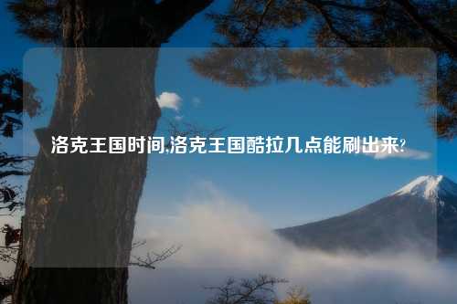 洛克王国时间,洛克王国酷拉几点能刷出来?