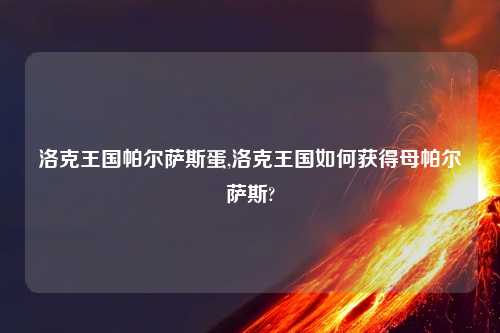 洛克王国帕尔萨斯蛋,洛克王国如何获得母帕尔萨斯?
