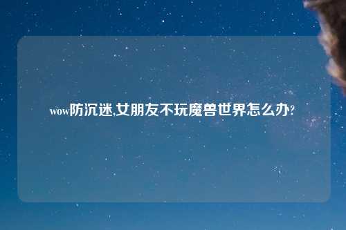 wow防沉迷,女朋友不玩魔兽世界怎么办?