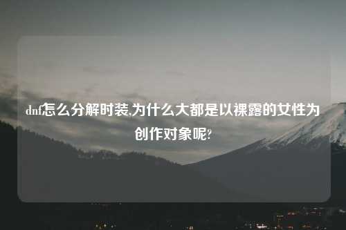 dnf怎么分解时装,为什么大都是以裸露的女性为创作对象呢?