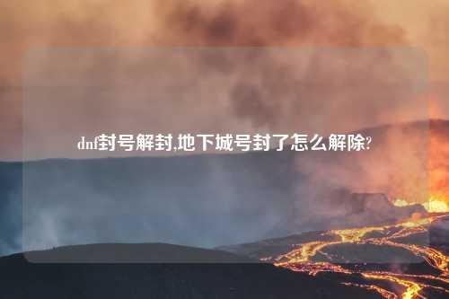 dnf封号解封,地下城号封了怎么解除?