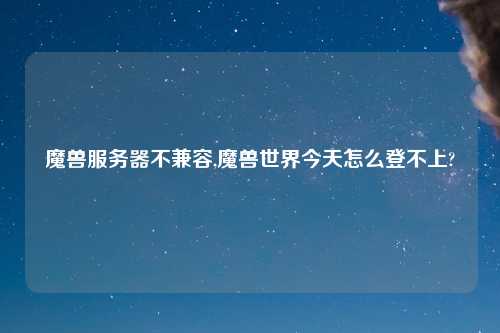 魔兽服务器不兼容,魔兽世界今天怎么登不上?