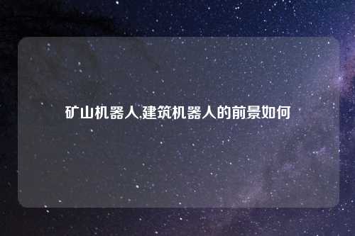 矿山机器人,建筑机器人的前景如何