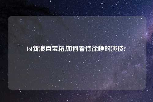 lol新浪百宝箱,如何看待徐峥的演技?