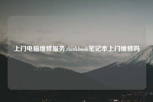 上门电脑维修服务,thinkbook笔记本上门维修吗