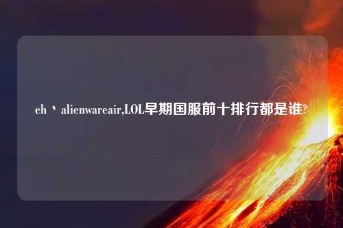 eh丶alienwareair,LOL早期国服前十排行都是谁?