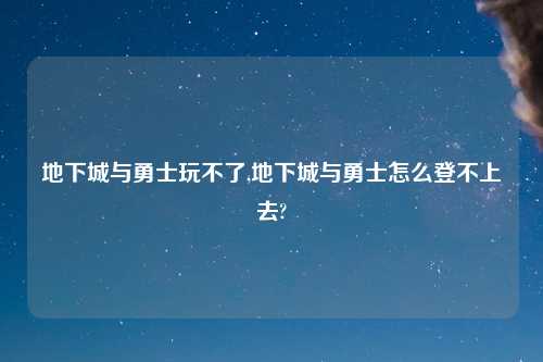 地下城与勇士玩不了,地下城与勇士怎么登不上去?