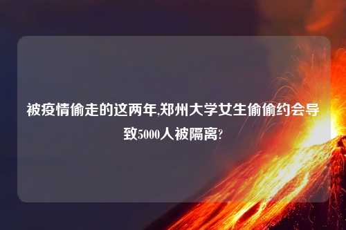 被疫情偷走的这两年,郑州大学女生偷偷约会导致5000人被隔离?