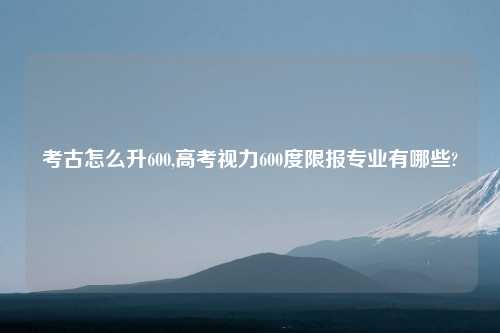 考古怎么升600,高考视力600度限报专业有哪些?