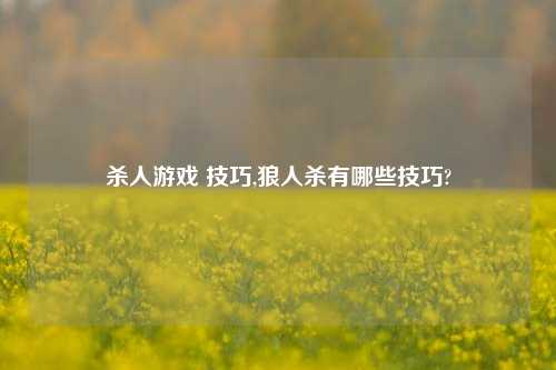 杀人游戏 技巧,狼人杀有哪些技巧?