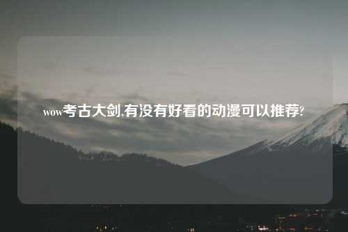 wow考古大剑,有没有好看的动漫可以推荐?
