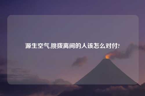 源生空气,挑拨离间的人该怎么对付?