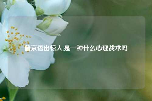 普京语出惊人,是一种什么心理战术吗