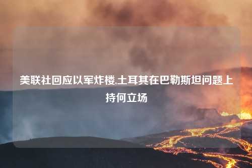 美联社回应以军炸楼,土耳其在巴勒斯坦问题上持何立场