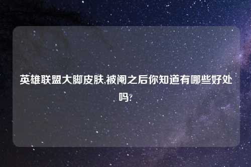 英雄联盟大脚皮肤,被阉之后你知道有哪些好处吗?