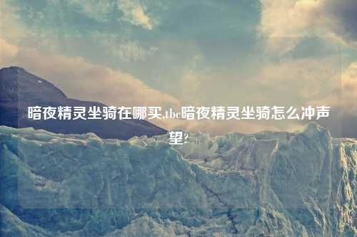 暗夜精灵坐骑在哪买,tbc暗夜精灵坐骑怎么冲声望?