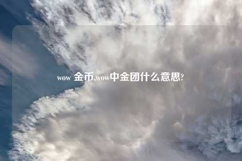 wow 金币,wow中金团什么意思?
