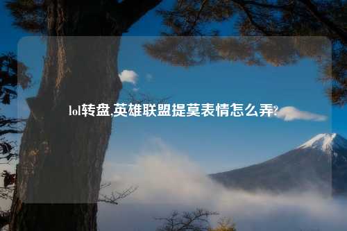 lol转盘,英雄联盟提莫表情怎么弄?