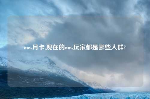 wow月卡,现在的wow玩家都是哪些人群?