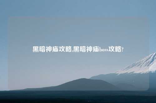 黑暗神庙攻略,黑暗神庙boss攻略?