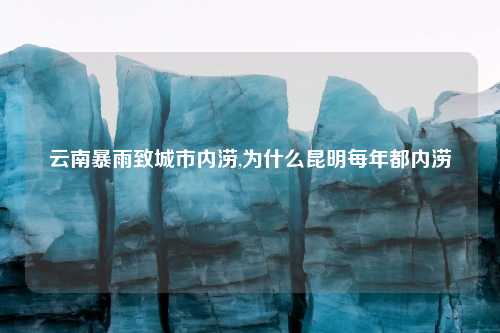 云南暴雨致城市内涝,为什么昆明每年都内涝😂😂