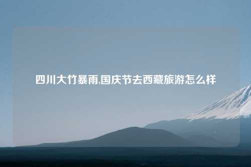 四川大竹暴雨,国庆节去西藏旅游怎么样