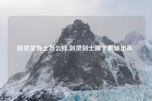 剑灵灵剑士怎么样,剑灵剑士哪个系输出高?