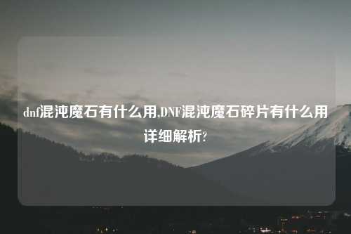 dnf混沌魔石有什么用,DNF混沌魔石碎片有什么用详细解析?