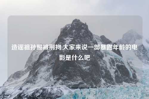 造谣祖孙照被刑拘,大家来说一部暴露年龄的电影是什么吧